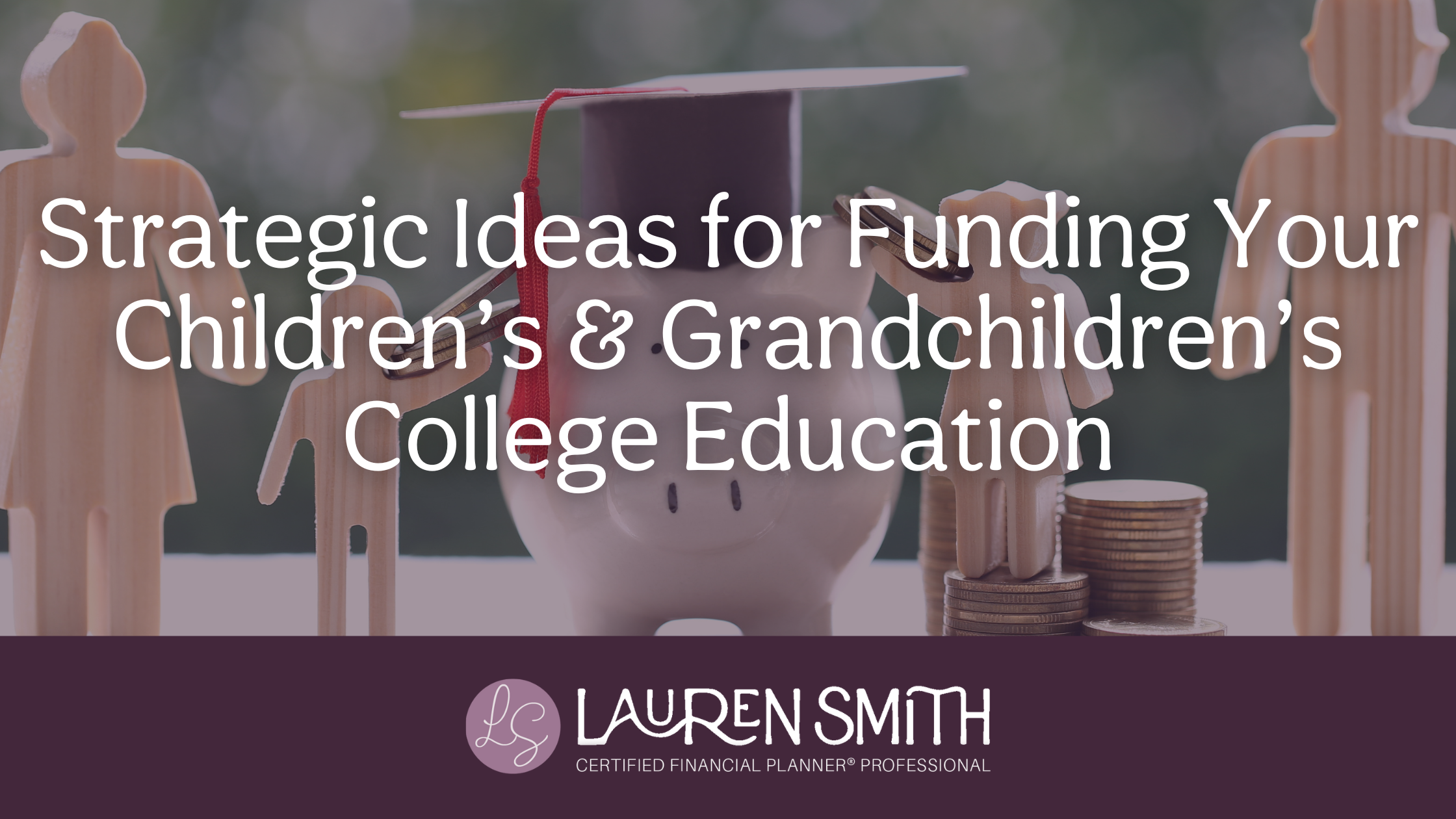 Strategic Ideas for Funding Your Children’s & Grandchildren’s College Education